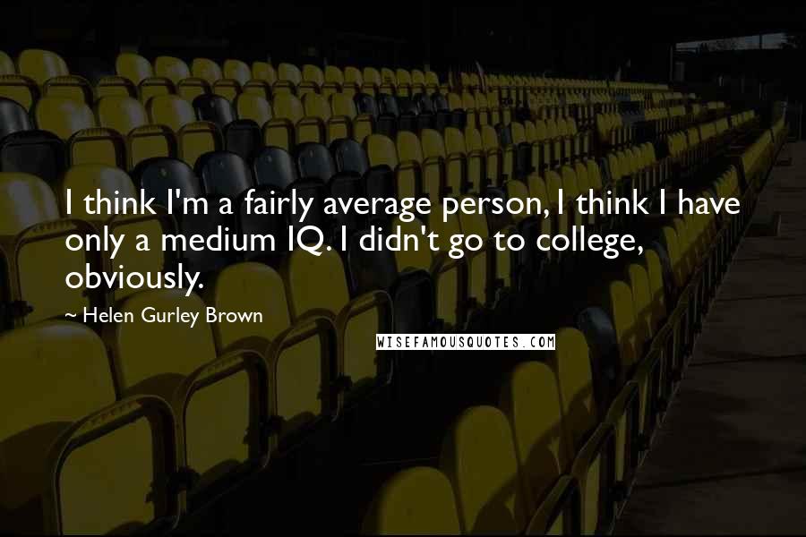 Helen Gurley Brown Quotes: I think I'm a fairly average person, I think I have only a medium IQ. I didn't go to college, obviously.