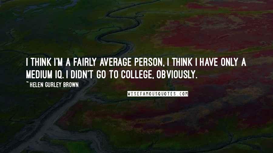 Helen Gurley Brown Quotes: I think I'm a fairly average person, I think I have only a medium IQ. I didn't go to college, obviously.