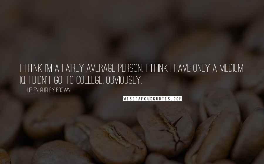 Helen Gurley Brown Quotes: I think I'm a fairly average person, I think I have only a medium IQ. I didn't go to college, obviously.