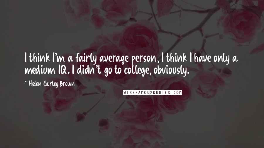 Helen Gurley Brown Quotes: I think I'm a fairly average person, I think I have only a medium IQ. I didn't go to college, obviously.