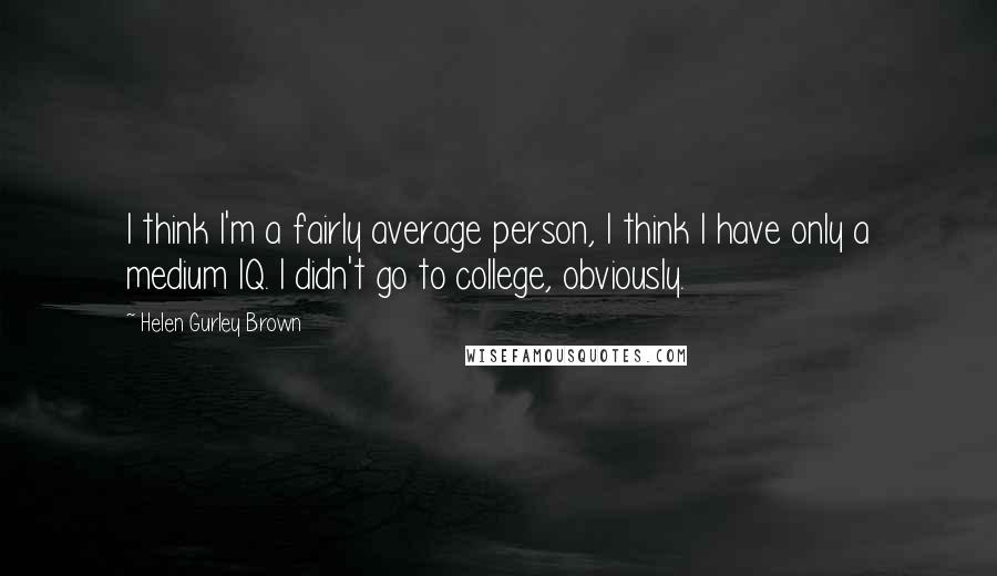 Helen Gurley Brown Quotes: I think I'm a fairly average person, I think I have only a medium IQ. I didn't go to college, obviously.