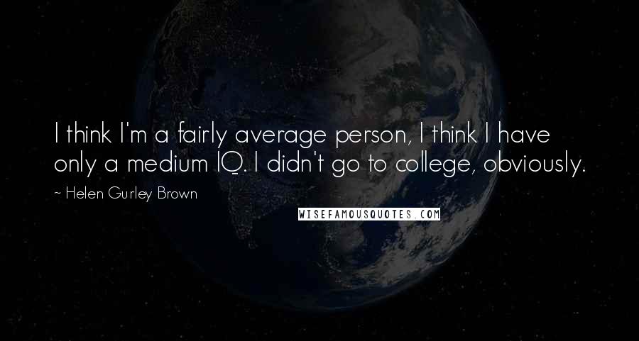 Helen Gurley Brown Quotes: I think I'm a fairly average person, I think I have only a medium IQ. I didn't go to college, obviously.