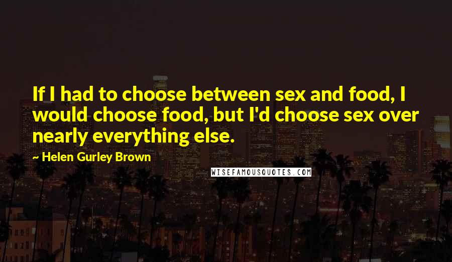 Helen Gurley Brown Quotes: If I had to choose between sex and food, I would choose food, but I'd choose sex over nearly everything else.