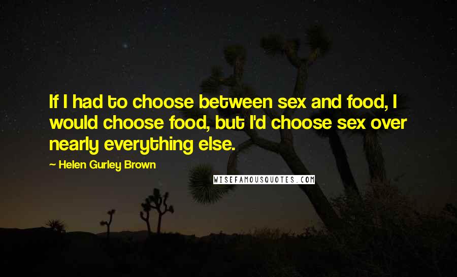 Helen Gurley Brown Quotes: If I had to choose between sex and food, I would choose food, but I'd choose sex over nearly everything else.