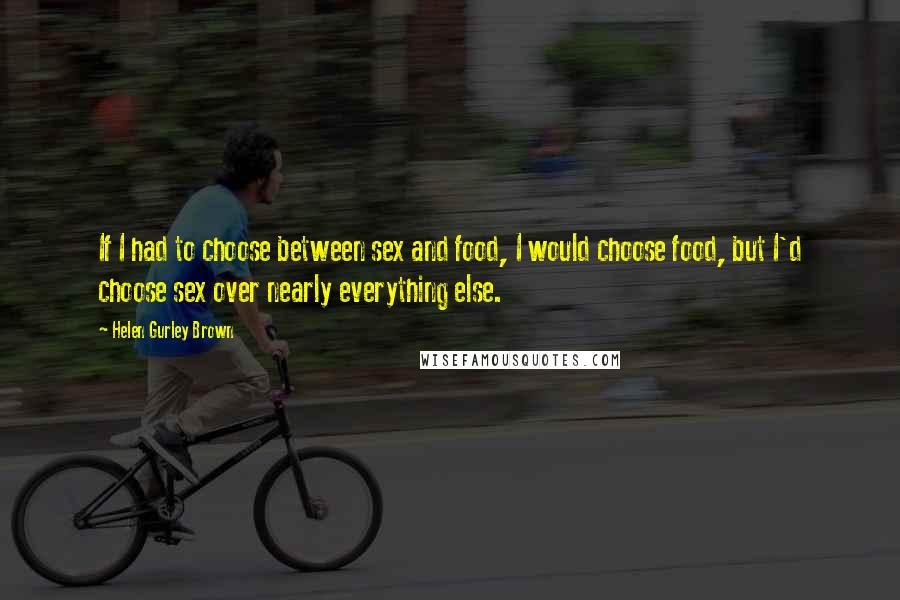 Helen Gurley Brown Quotes: If I had to choose between sex and food, I would choose food, but I'd choose sex over nearly everything else.