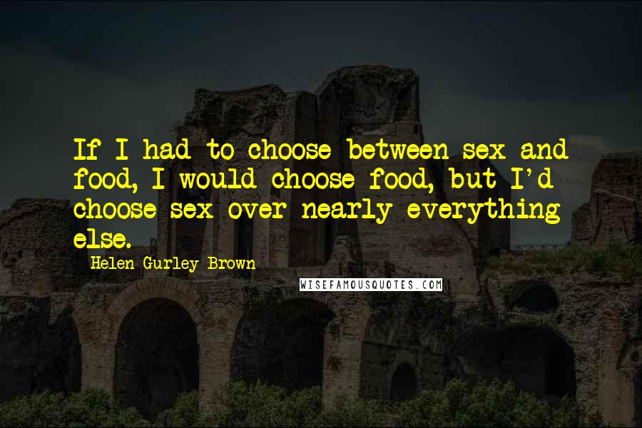 Helen Gurley Brown Quotes: If I had to choose between sex and food, I would choose food, but I'd choose sex over nearly everything else.