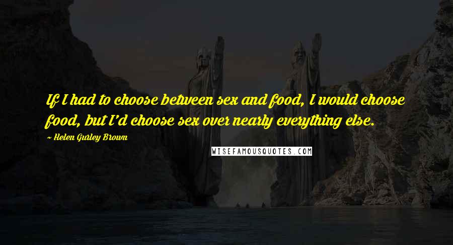 Helen Gurley Brown Quotes: If I had to choose between sex and food, I would choose food, but I'd choose sex over nearly everything else.