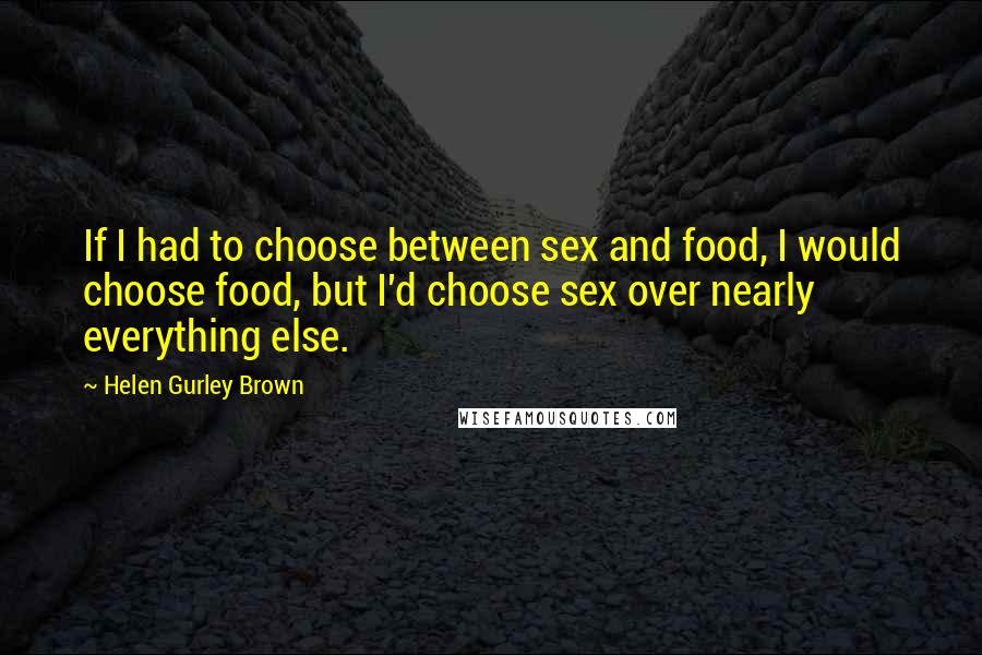 Helen Gurley Brown Quotes: If I had to choose between sex and food, I would choose food, but I'd choose sex over nearly everything else.