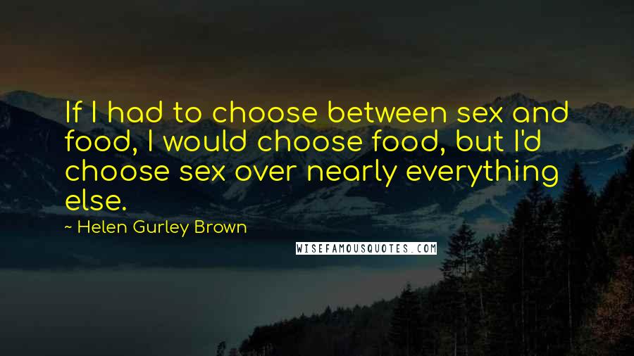 Helen Gurley Brown Quotes: If I had to choose between sex and food, I would choose food, but I'd choose sex over nearly everything else.