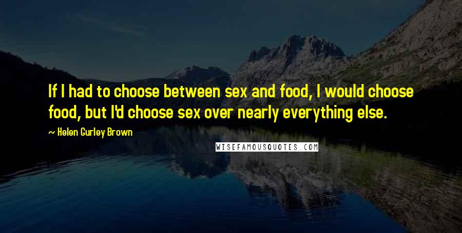 Helen Gurley Brown Quotes: If I had to choose between sex and food, I would choose food, but I'd choose sex over nearly everything else.