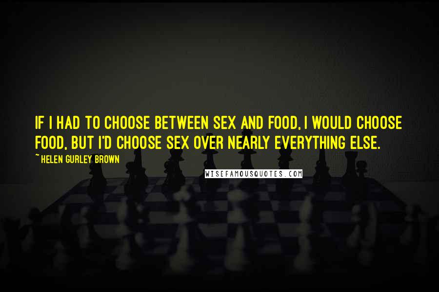 Helen Gurley Brown Quotes: If I had to choose between sex and food, I would choose food, but I'd choose sex over nearly everything else.