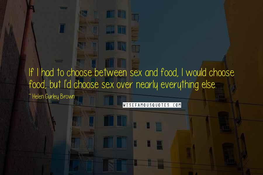 Helen Gurley Brown Quotes: If I had to choose between sex and food, I would choose food, but I'd choose sex over nearly everything else.