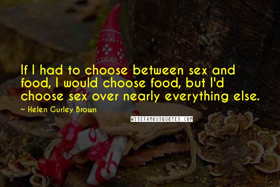 Helen Gurley Brown Quotes: If I had to choose between sex and food, I would choose food, but I'd choose sex over nearly everything else.