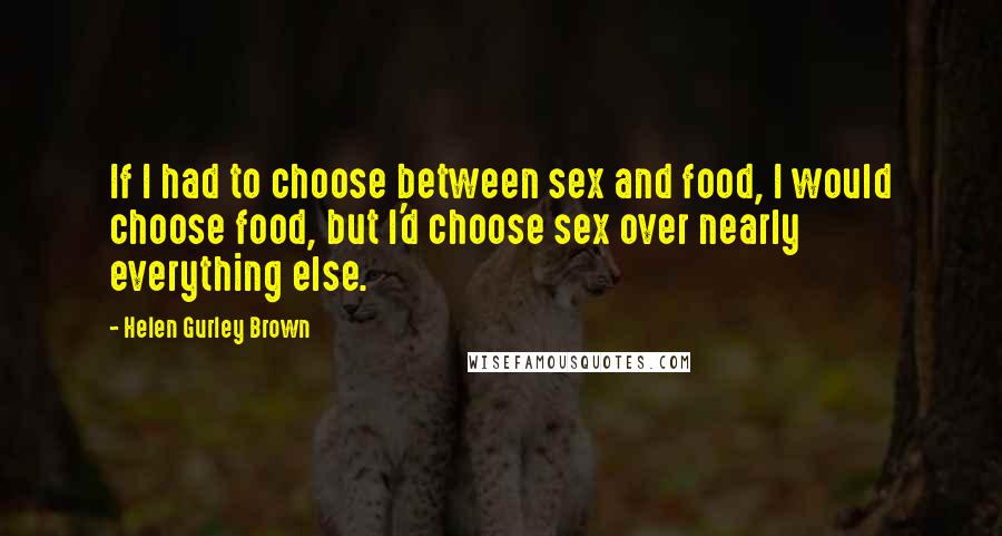 Helen Gurley Brown Quotes: If I had to choose between sex and food, I would choose food, but I'd choose sex over nearly everything else.