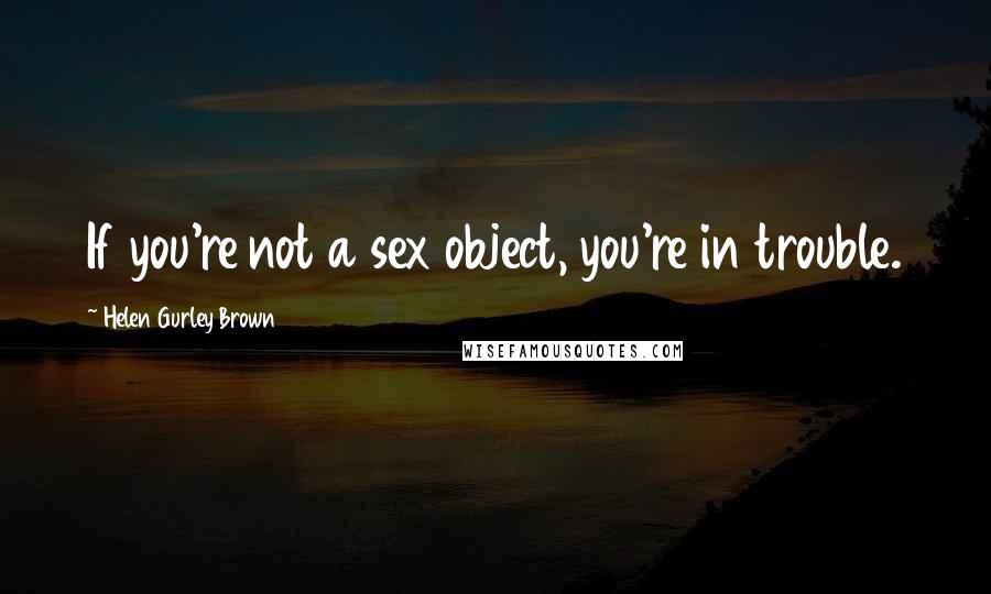 Helen Gurley Brown Quotes: If you're not a sex object, you're in trouble.
