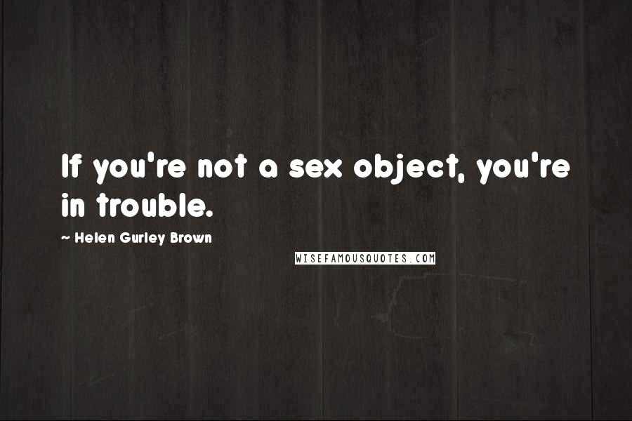 Helen Gurley Brown Quotes: If you're not a sex object, you're in trouble.