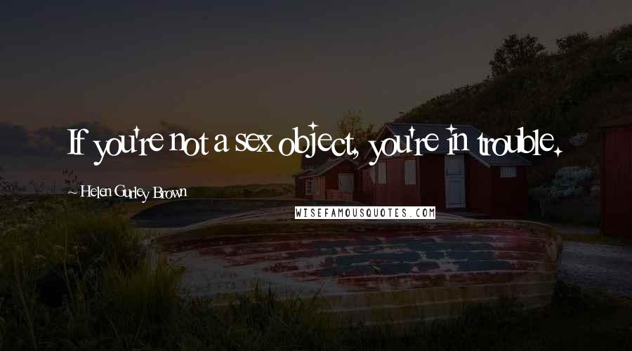 Helen Gurley Brown Quotes: If you're not a sex object, you're in trouble.