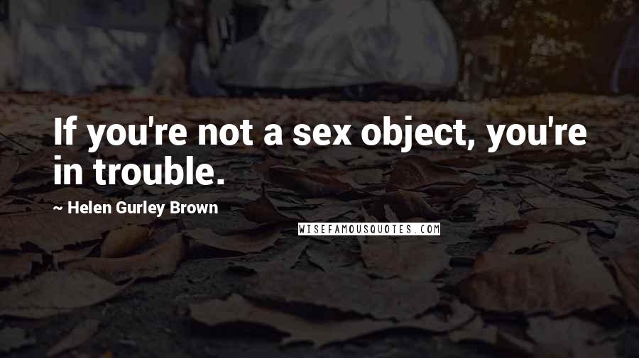 Helen Gurley Brown Quotes: If you're not a sex object, you're in trouble.