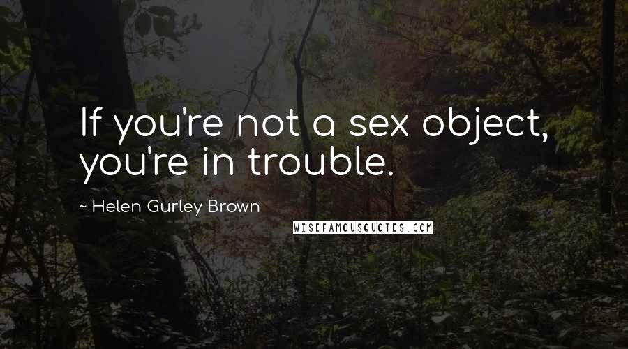 Helen Gurley Brown Quotes: If you're not a sex object, you're in trouble.