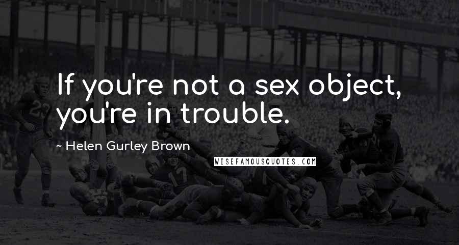 Helen Gurley Brown Quotes: If you're not a sex object, you're in trouble.