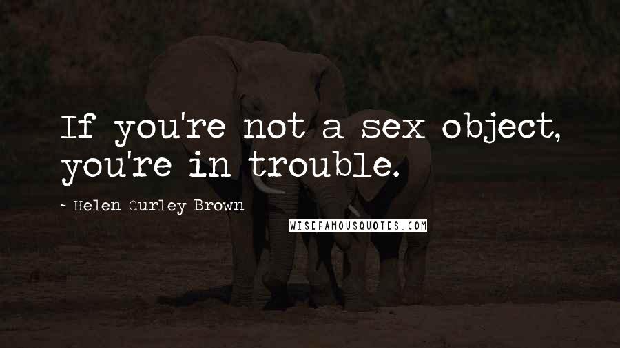 Helen Gurley Brown Quotes: If you're not a sex object, you're in trouble.