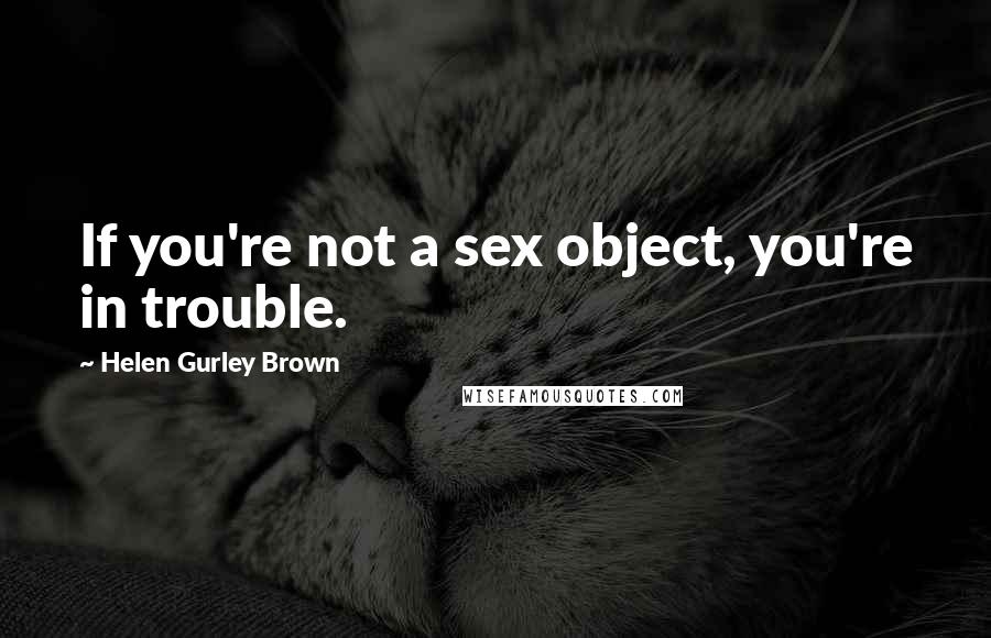 Helen Gurley Brown Quotes: If you're not a sex object, you're in trouble.