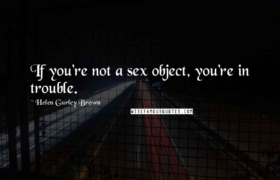 Helen Gurley Brown Quotes: If you're not a sex object, you're in trouble.