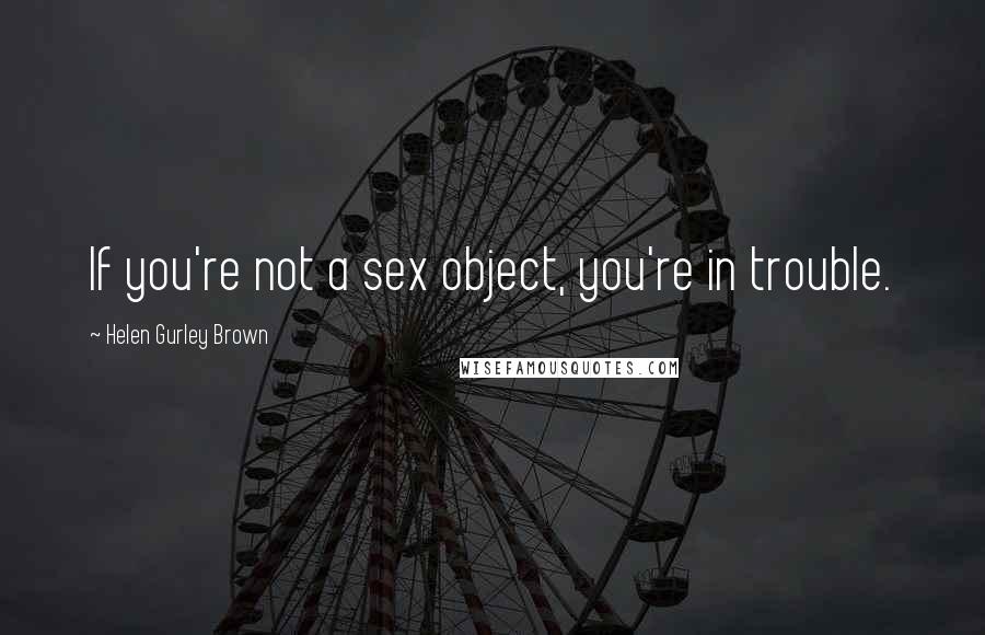 Helen Gurley Brown Quotes: If you're not a sex object, you're in trouble.