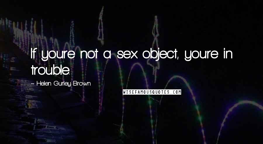 Helen Gurley Brown Quotes: If you're not a sex object, you're in trouble.