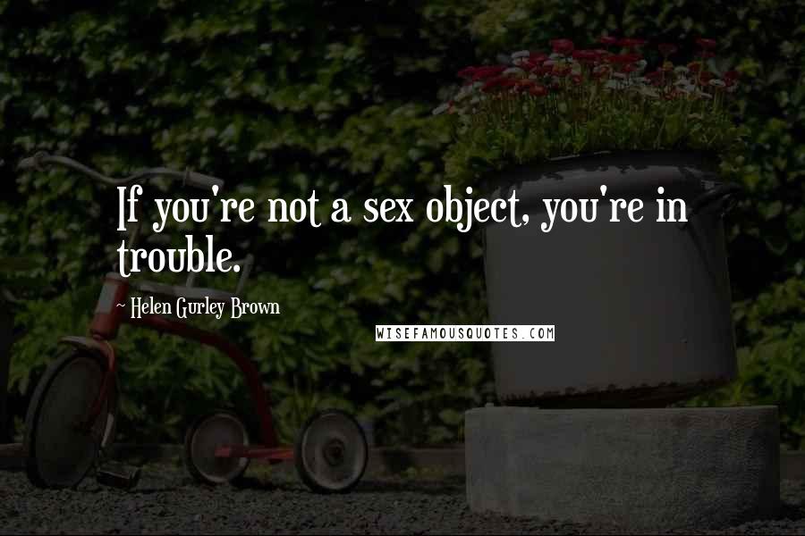 Helen Gurley Brown Quotes: If you're not a sex object, you're in trouble.