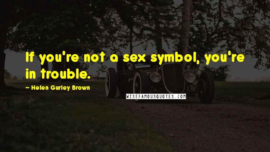 Helen Gurley Brown Quotes: If you're not a sex symbol, you're in trouble.