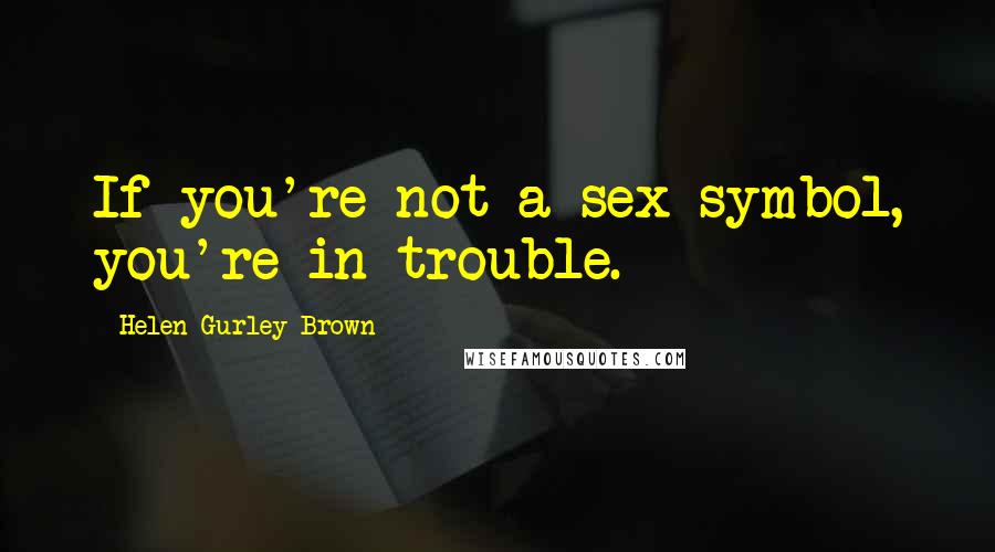 Helen Gurley Brown Quotes: If you're not a sex symbol, you're in trouble.