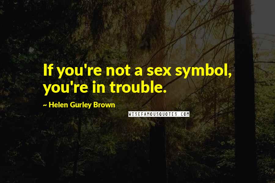 Helen Gurley Brown Quotes: If you're not a sex symbol, you're in trouble.