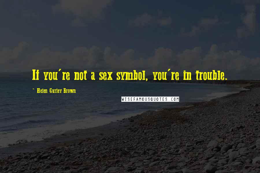 Helen Gurley Brown Quotes: If you're not a sex symbol, you're in trouble.