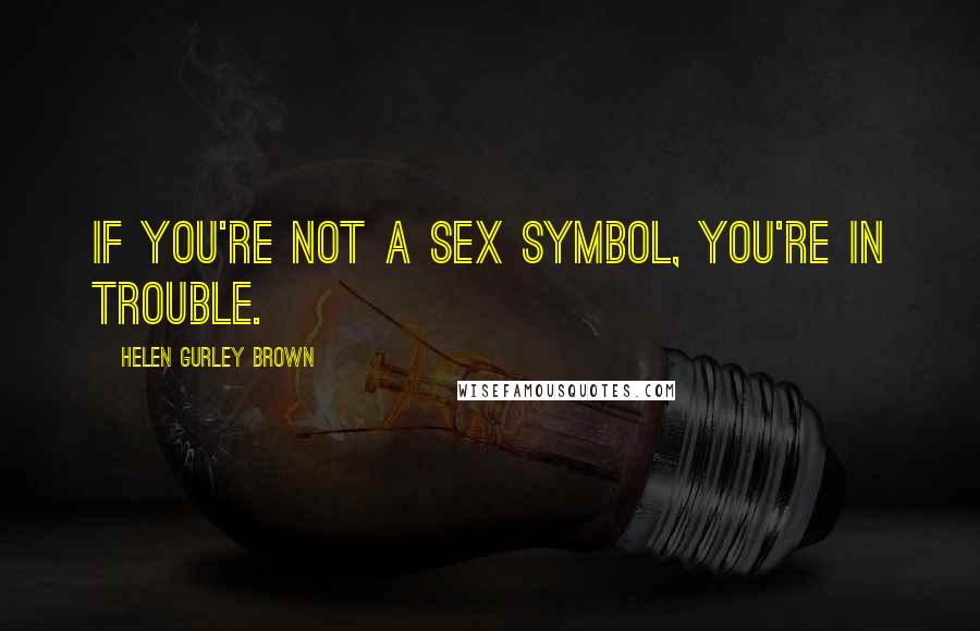 Helen Gurley Brown Quotes: If you're not a sex symbol, you're in trouble.