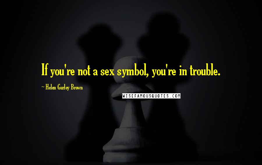 Helen Gurley Brown Quotes: If you're not a sex symbol, you're in trouble.