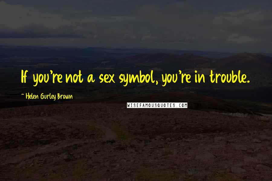 Helen Gurley Brown Quotes: If you're not a sex symbol, you're in trouble.