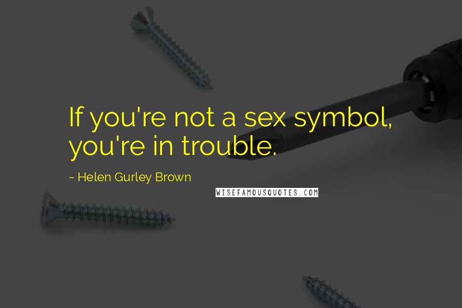 Helen Gurley Brown Quotes: If you're not a sex symbol, you're in trouble.