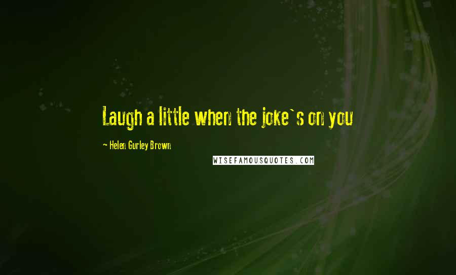 Helen Gurley Brown Quotes: Laugh a little when the joke's on you
