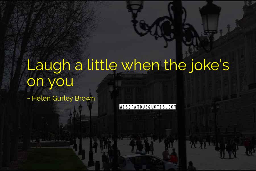 Helen Gurley Brown Quotes: Laugh a little when the joke's on you