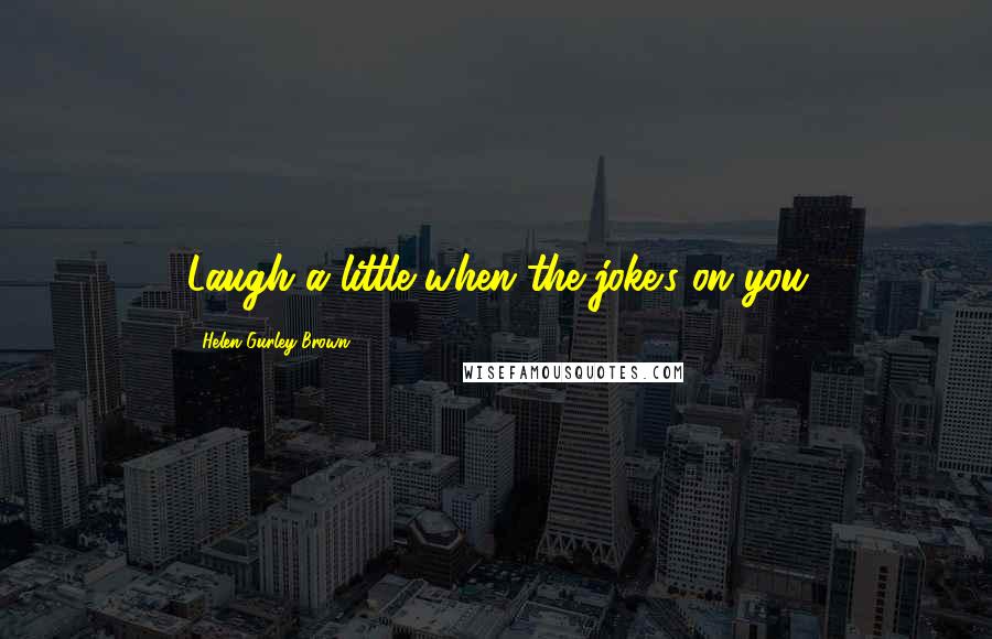 Helen Gurley Brown Quotes: Laugh a little when the joke's on you