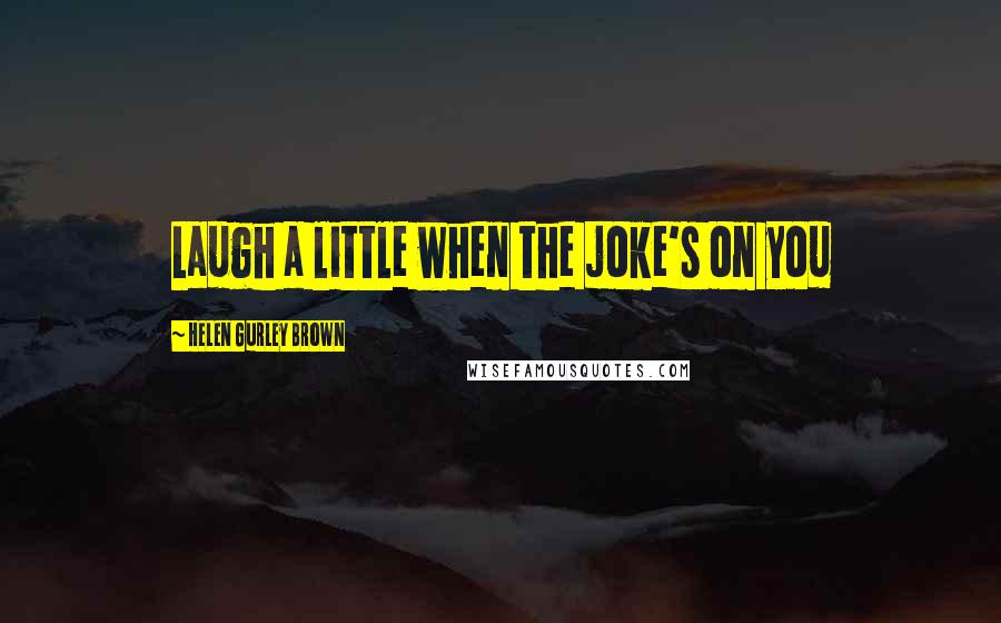 Helen Gurley Brown Quotes: Laugh a little when the joke's on you