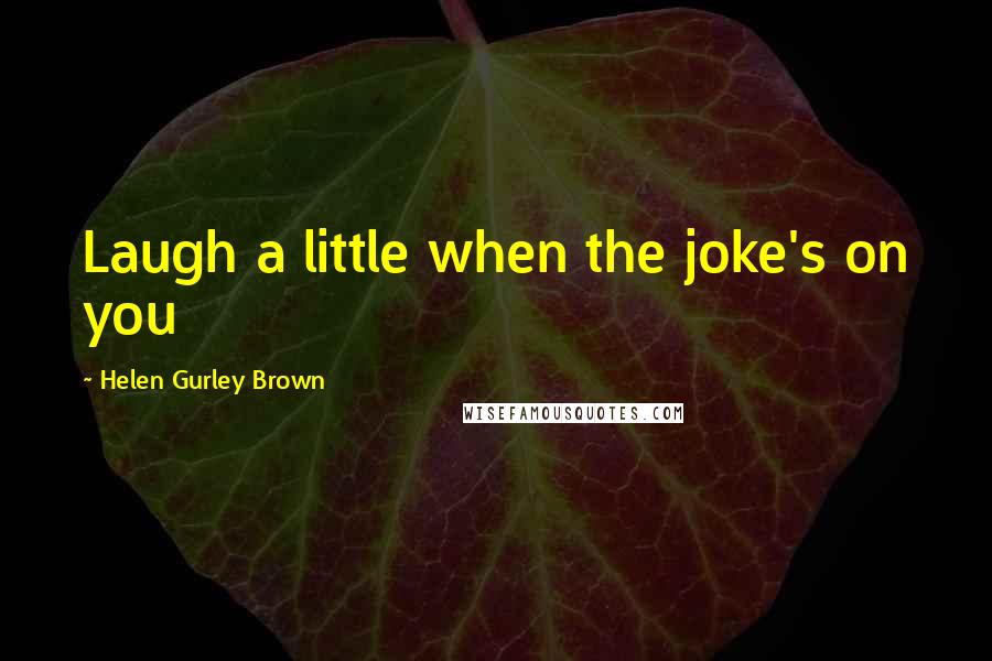 Helen Gurley Brown Quotes: Laugh a little when the joke's on you