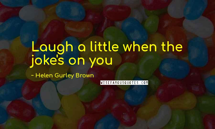 Helen Gurley Brown Quotes: Laugh a little when the joke's on you
