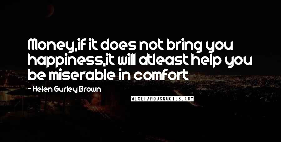 Helen Gurley Brown Quotes: Money,if it does not bring you happiness,it will atleast help you be miserable in comfort