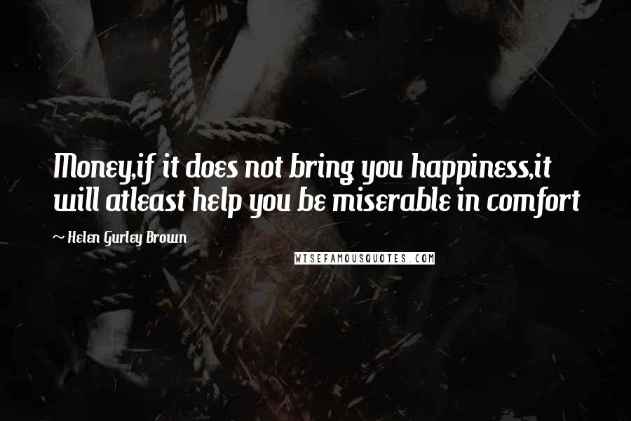 Helen Gurley Brown Quotes: Money,if it does not bring you happiness,it will atleast help you be miserable in comfort