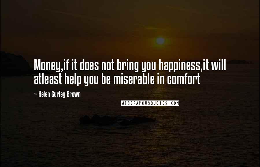 Helen Gurley Brown Quotes: Money,if it does not bring you happiness,it will atleast help you be miserable in comfort