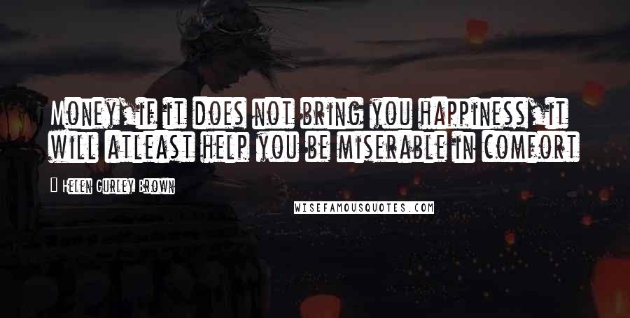 Helen Gurley Brown Quotes: Money,if it does not bring you happiness,it will atleast help you be miserable in comfort