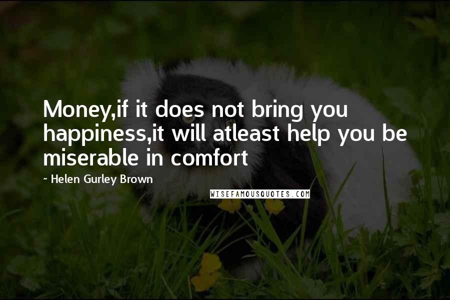 Helen Gurley Brown Quotes: Money,if it does not bring you happiness,it will atleast help you be miserable in comfort