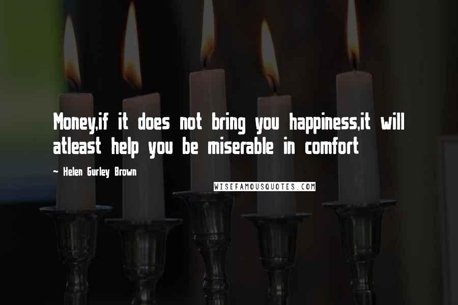 Helen Gurley Brown Quotes: Money,if it does not bring you happiness,it will atleast help you be miserable in comfort